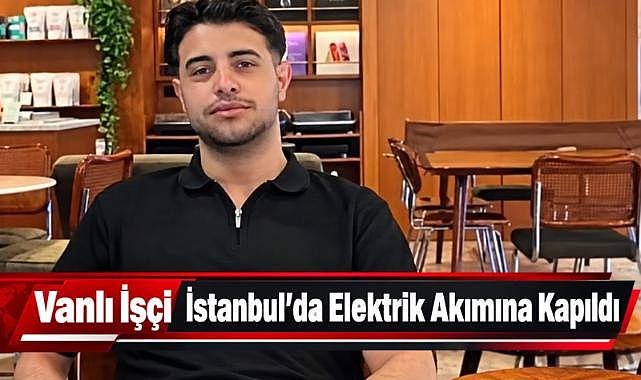 Vanlı genç işçi İstanbul’da elektrik akımına kapıldı