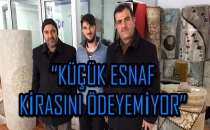 “KÜÇÜK ESNAF KİRASINI ÖDEYEMİYOR”